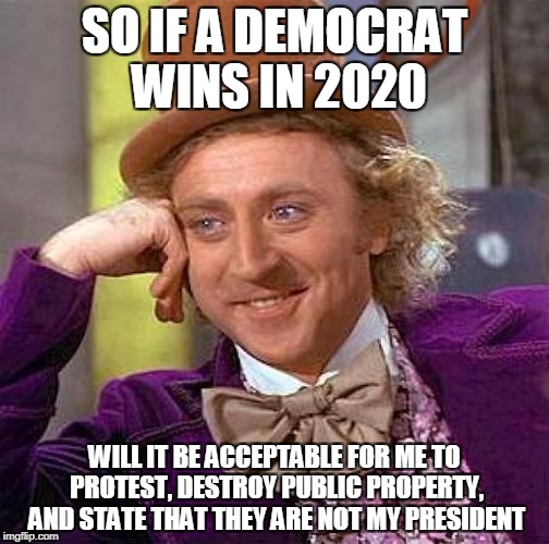 Creepy Condescending Wonka Meme | SO IF A DEMOCRAT WINS IN 2020; WILL IT BE ACCEPTABLE FOR ME TO PROTEST, DESTROY PUBLIC PROPERTY, AND STATE THAT THEY ARE NOT MY PRESIDENT | image tagged in memes,creepy condescending wonka | made w/ Imgflip meme maker