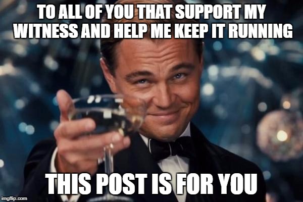 Leonardo Dicaprio Cheers Meme | TO ALL OF YOU THAT SUPPORT MY WITNESS AND HELP ME KEEP IT RUNNING; THIS POST IS FOR YOU | image tagged in memes,leonardo dicaprio cheers | made w/ Imgflip meme maker