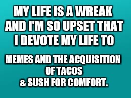 teal color.jpg | MY LIFE IS A WREAK AND I'M SO UPSET THAT I DEVOTE MY LIFE TO; MEMES AND THE ACQUISITION OF TACOS & SUSH FOR COMFORT. | image tagged in teal colorjpg | made w/ Imgflip meme maker