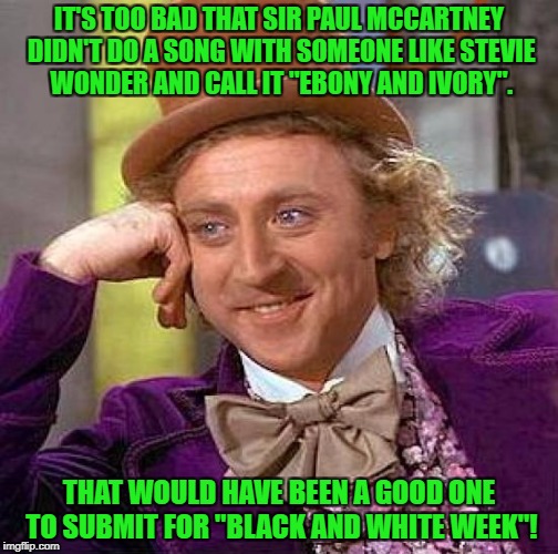 Creepy Condescending Wonka Meme | IT'S TOO BAD THAT SIR PAUL MCCARTNEY DIDN'T DO A SONG WITH SOMEONE LIKE STEVIE WONDER AND CALL IT "EBONY AND IVORY". THAT WOULD HAVE BEEN A  | image tagged in memes,creepy condescending wonka | made w/ Imgflip meme maker