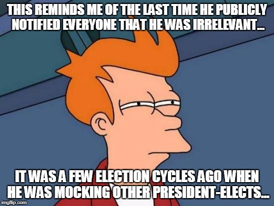 Futurama Fry Meme | THIS REMINDS ME OF THE LAST TIME HE PUBLICLY NOTIFIED EVERYONE THAT HE WAS IRRELEVANT... IT WAS A FEW ELECTION CYCLES AGO WHEN HE WAS MOCKIN | image tagged in memes,futurama fry | made w/ Imgflip meme maker