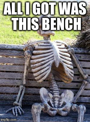 Waiting Skeleton Meme | ALL I GOT WAS THIS BENCH | image tagged in memes,waiting skeleton | made w/ Imgflip meme maker