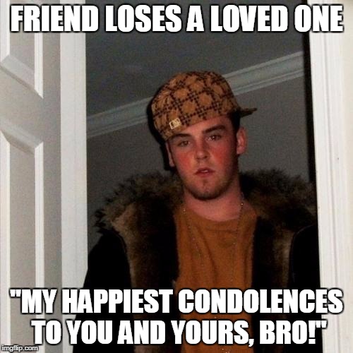 Scumbag Steve Meme | FRIEND LOSES A LOVED ONE; "MY HAPPIEST CONDOLENCES TO YOU AND YOURS, BRO!" | image tagged in memes,scumbag steve | made w/ Imgflip meme maker