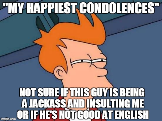 Futurama Fry | "MY HAPPIEST CONDOLENCES"; NOT SURE IF THIS GUY IS BEING A JACKASS AND INSULTING ME OR IF HE'S NOT GOOD AT ENGLISH | image tagged in memes,futurama fry | made w/ Imgflip meme maker