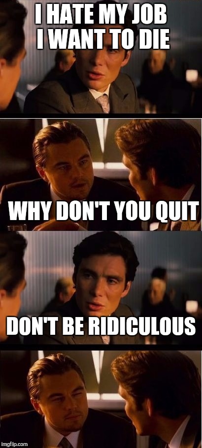 When your job sucks but you need the money | I HATE MY JOB I WANT TO DIE; WHY DON'T YOU QUIT; DON'T BE RIDICULOUS | image tagged in seasick inception,retail,scumbag boss | made w/ Imgflip meme maker