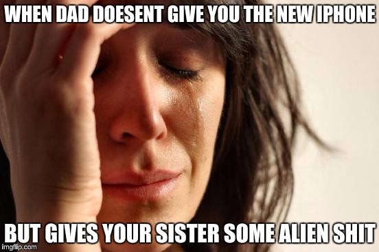 First World Problems Meme | WHEN DAD DOESENT GIVE YOU THE NEW IPHONE; BUT GIVES YOUR SISTER SOME ALIEN SHIT | image tagged in memes,first world problems | made w/ Imgflip meme maker
