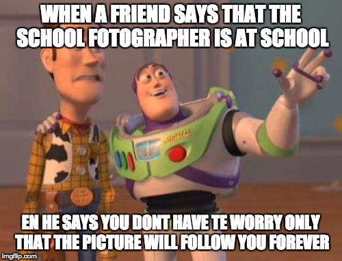 X, X Everywhere | WHEN A FRIEND SAYS THAT THE SCHOOL FOTOGRAPHER IS AT SCHOOL; EN HE SAYS YOU DONT HAVE TE WORRY ONLY THAT THE PICTURE WILL FOLLOW YOU FOREVER | image tagged in memes,x x everywhere | made w/ Imgflip meme maker