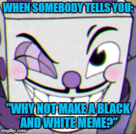 I can't make this meme go black & white somehow.... | WHEN SOMEBODY TELLS YOU:; "WHY NOT MAKE A BLACK AND WHITE MEME?" | image tagged in black and white week,pipe_picasso,event,memes | made w/ Imgflip meme maker