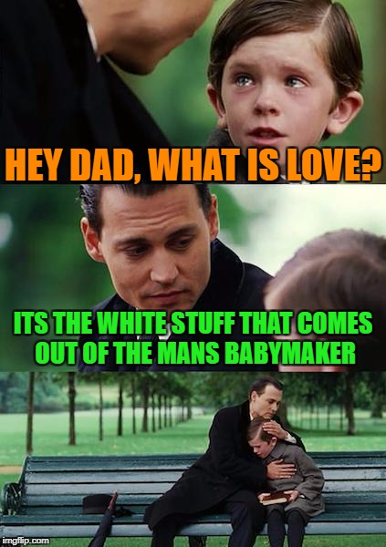 Finding Neverland Meme | HEY DAD, WHAT IS LOVE? ITS THE WHITE STUFF THAT COMES OUT OF THE MANS BABYMAKER | image tagged in memes,finding neverland | made w/ Imgflip meme maker