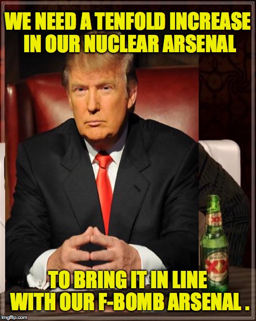 I have my reasons. | WE NEED A TENFOLD INCREASE IN OUR NUCLEAR ARSENAL; TO BRING IT IN LINE WITH OUR F-BOMB ARSENAL . | image tagged in memes,trump,nuclear strategy | made w/ Imgflip meme maker
