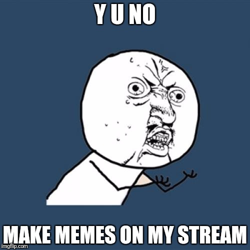 Don't ignore me. Tell me why no one makes memes on my stream and ignores me | Y U NO; MAKE MEMES ON MY STREAM | image tagged in memes,y u no | made w/ Imgflip meme maker