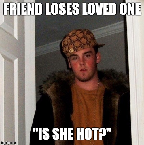 FRIEND LOSES LOVED ONE "IS SHE HOT?" | made w/ Imgflip meme maker