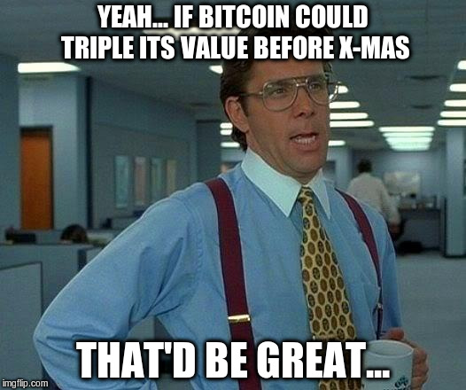 That Would Be Great Meme | YEAH... IF BITCOIN COULD TRIPLE ITS VALUE BEFORE X-MAS; THAT'D BE GREAT... | image tagged in memes,that would be great | made w/ Imgflip meme maker