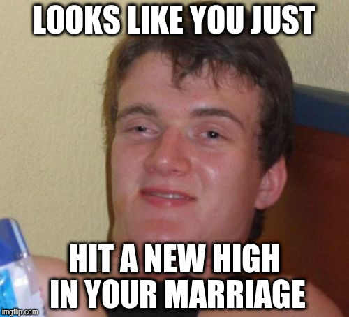 10 Guy Meme | LOOKS LIKE YOU JUST HIT A NEW HIGH IN YOUR MARRIAGE | image tagged in memes,10 guy | made w/ Imgflip meme maker