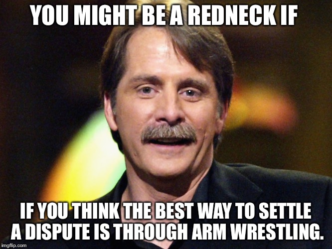 You might be a redneck | YOU MIGHT BE A REDNECK IF; IF YOU THINK THE BEST WAY TO SETTLE A DISPUTE IS THROUGH ARM WRESTLING. | image tagged in you might be a redneck | made w/ Imgflip meme maker