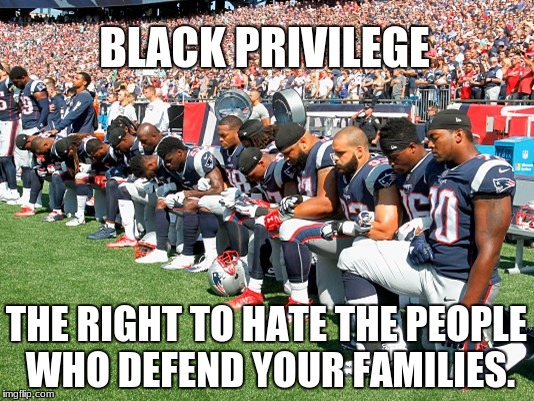 Football Players Kneeling | BLACK PRIVILEGE; THE RIGHT TO HATE THE PEOPLE WHO DEFEND YOUR FAMILIES. | image tagged in football players kneeling | made w/ Imgflip meme maker