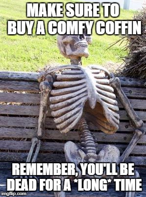 In fact much longer than you'll be alive - For Depressing Meme week Oct 11 thru Oct 18 | MAKE SURE TO BUY A COMFY COFFIN; REMEMBER, YOU'LL BE DEAD FOR A *LONG* TIME | image tagged in memes,waiting skeleton | made w/ Imgflip meme maker
