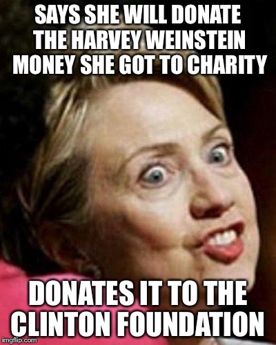 The jokes on you | SAYS SHE WILL DONATE THE HARVEY WEINSTEIN MONEY SHE GOT TO CHARITY; DONATES IT TO THE CLINTON FOUNDATION | image tagged in hillary clinton fish | made w/ Imgflip meme maker