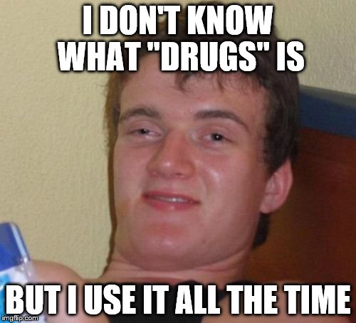 10 Guy Meme | I DON'T KNOW WHAT "DRUGS" IS; BUT I USE IT ALL THE TIME | image tagged in memes,10 guy | made w/ Imgflip meme maker