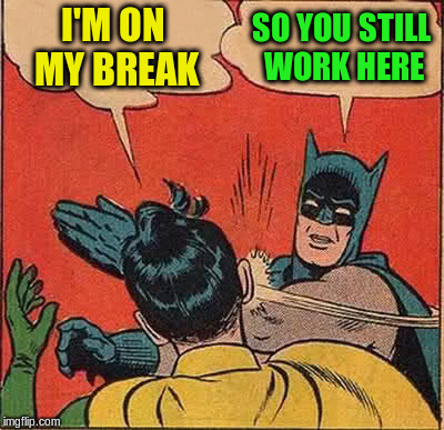 Batman Slapping Robin Meme | I'M ON MY BREAK SO YOU STILL WORK HERE | image tagged in memes,batman slapping robin | made w/ Imgflip meme maker