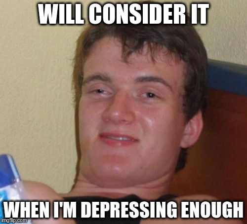 10 Guy Meme | WILL CONSIDER IT WHEN I'M DEPRESSING ENOUGH | image tagged in memes,10 guy | made w/ Imgflip meme maker