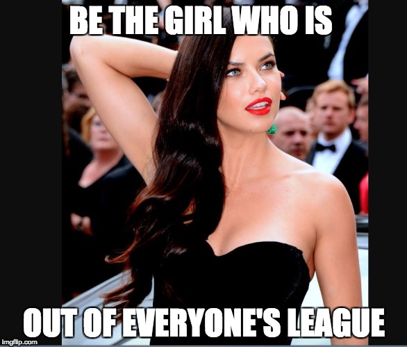 out of your league | BE THE GIRL WHO IS; OUT OF EVERYONE'S LEAGUE | image tagged in model,confidence,league,basic | made w/ Imgflip meme maker