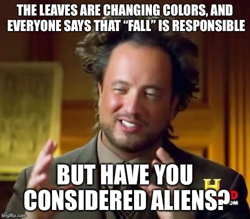 Ancient Aliens Meme | THE LEAVES ARE CHANGING COLORS, AND EVERYONE SAYS THAT “FALL” IS RESPONSIBLE; BUT HAVE YOU CONSIDERED ALIENS? | image tagged in memes,ancient aliens | made w/ Imgflip meme maker