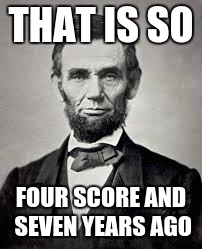 Abraham Lincoln | THAT IS SO; FOUR SCORE AND SEVEN YEARS AGO | image tagged in abraham lincoln,four score,seven years | made w/ Imgflip meme maker