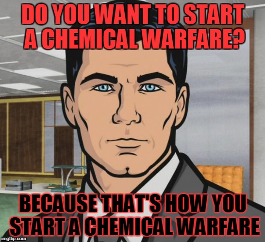 Archer Meme | DO YOU WANT TO START A CHEMICAL WARFARE? BECAUSE THAT'S HOW YOU START A CHEMICAL WARFARE | image tagged in memes,archer | made w/ Imgflip meme maker