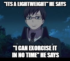 "ITS A LIGHTWEIGHT" HE SAYS; "I CAN EXORCISE IT IN NO TIME" HE SAYS | image tagged in asshole yukio | made w/ Imgflip meme maker