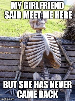 Waiting Skeleton Meme | MY GIRLFRIEND SAID MEET ME HERE; BUT SHE HAS NEVER CAME BACK | image tagged in memes,waiting skeleton | made w/ Imgflip meme maker