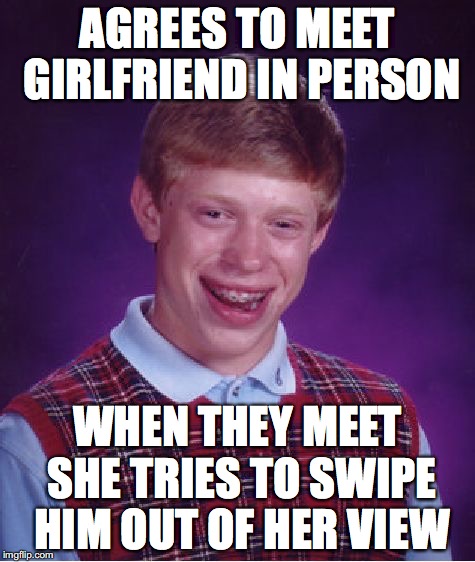 Bad Luck Brian Meme | AGREES TO MEET GIRLFRIEND IN PERSON; WHEN THEY MEET SHE TRIES TO SWIPE HIM OUT OF HER VIEW | image tagged in memes,bad luck brian | made w/ Imgflip meme maker