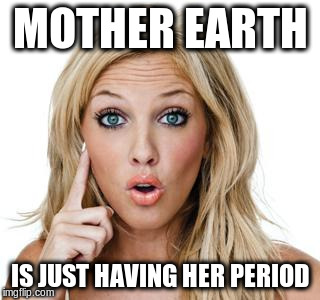 MOTHER EARTH IS JUST HAVING HER PERIOD | made w/ Imgflip meme maker