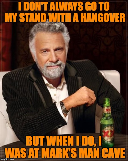 The Most Interesting Man In The World | I DON'T ALWAYS GO TO MY STAND WITH A HANGOVER; BUT WHEN I DO, I WAS AT MARK'S MAN CAVE | image tagged in memes,the most interesting man in the world | made w/ Imgflip meme maker