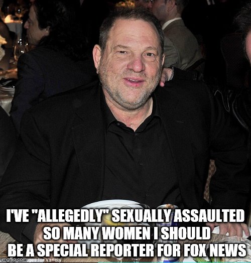 Harvey Weinstein | I'VE "ALLEGEDLY" SEXUALLY ASSAULTED SO MANY WOMEN I SHOULD BE A SPECIAL REPORTER FOR FOX NEWS | image tagged in harvey weinstein | made w/ Imgflip meme maker