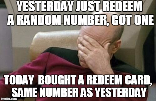 Captain Picard Facepalm | YESTERDAY JUST REDEEM A RANDOM NUMBER, GOT ONE; TODAY  BOUGHT A REDEEM CARD, SAME NUMBER AS YESTERDAY | image tagged in memes,captain picard facepalm | made w/ Imgflip meme maker