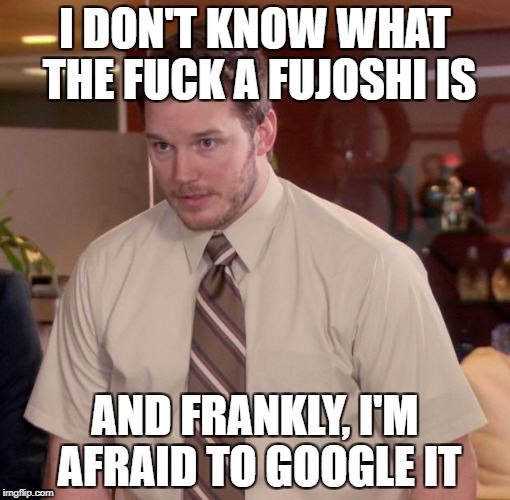 I DON'T KNOW WHAT THE F**K A FUJOSHI IS AND FRANKLY, I'M AFRAID TO GOOGLE IT | made w/ Imgflip meme maker