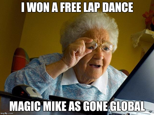 Grandma Finds The Internet Meme | I WON A FREE LAP DANCE; MAGIC MIKE AS GONE GLOBAL | image tagged in memes,grandma finds the internet | made w/ Imgflip meme maker