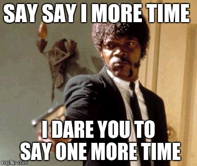 Say That Again I Dare You Meme | SAY SAY I MORE TIME; I DARE YOU TO SAY ONE MORE TIME | image tagged in memes,say that again i dare you | made w/ Imgflip meme maker