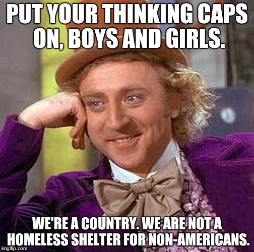 Illegal Aliens are not Entitled to Anything from America. | PUT YOUR THINKING CAPS ON, BOYS AND GIRLS. WE'RE A COUNTRY. WE ARE NOT A HOMELESS SHELTER FOR NON-AMERICANS. | image tagged in memes,creepy condescending wonka,illegal aliens,politics,america,illegal immigration | made w/ Imgflip meme maker