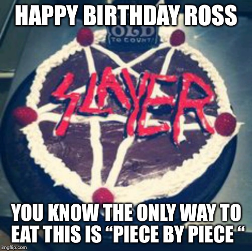 Slayer birthday | HAPPY BIRTHDAY ROSS; YOU KNOW THE ONLY WAY TO EAT THIS IS “PIECE BY PIECE “ | image tagged in slayer birthday | made w/ Imgflip meme maker
