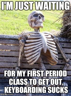 Waiting Skeleton | I'M JUST WAITING; FOR MY FIRST PERIOD CLASS TO GET OUT, KEYBOARDING SUCKS | image tagged in memes,waiting skeleton | made w/ Imgflip meme maker