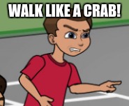 Walk Like a Crab | WALK LIKE A CRAB! | image tagged in walk,like,a,crab,bully | made w/ Imgflip meme maker