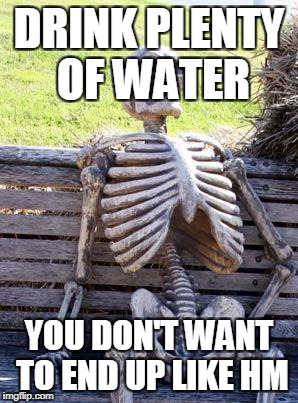 Waiting Skeleton | DRINK PLENTY OF WATER; YOU DON'T WANT TO END UP LIKE HM | image tagged in memes,waiting skeleton | made w/ Imgflip meme maker