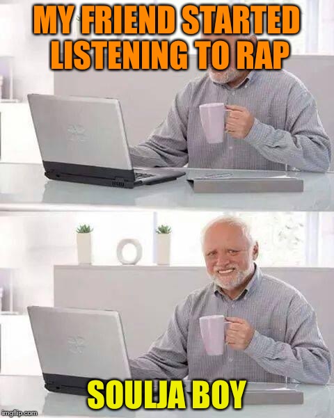 You can't hide the pain for this one | MY FRIEND STARTED LISTENING TO RAP; SOULJA BOY | image tagged in memes,hide the pain harold,painful,soulja boy | made w/ Imgflip meme maker