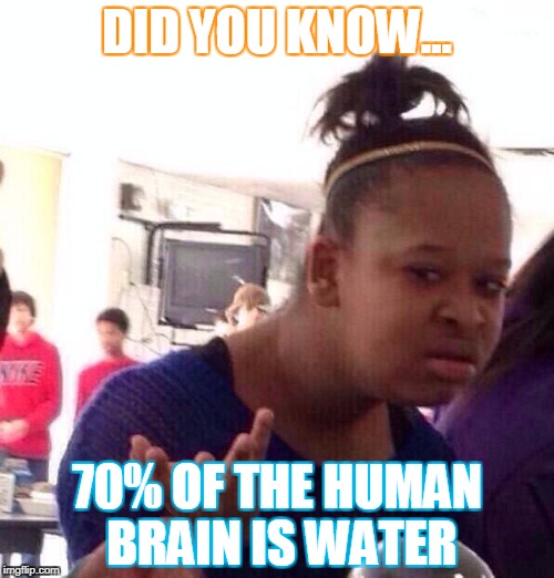 Black Girl Wat | DID YOU KNOW... 70% OF THE HUMAN BRAIN IS WATER | image tagged in memes,black girl wat | made w/ Imgflip meme maker