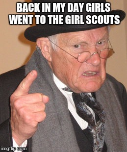 Back In My Day Meme | BACK IN MY DAY GIRLS WENT TO THE GIRL SCOUTS | image tagged in memes,back in my day | made w/ Imgflip meme maker