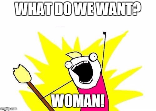 X All The Y Meme | WHAT DO WE WANT? WOMAN! | image tagged in memes,x all the y | made w/ Imgflip meme maker