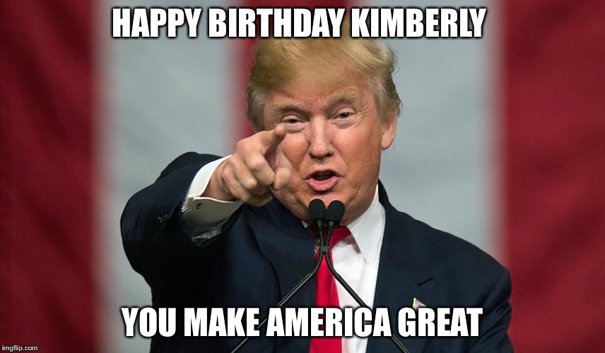 Donald Trump Birthday | HAPPY BIRTHDAY KIMBERLY; YOU MAKE AMERICA GREAT | image tagged in donald trump birthday | made w/ Imgflip meme maker