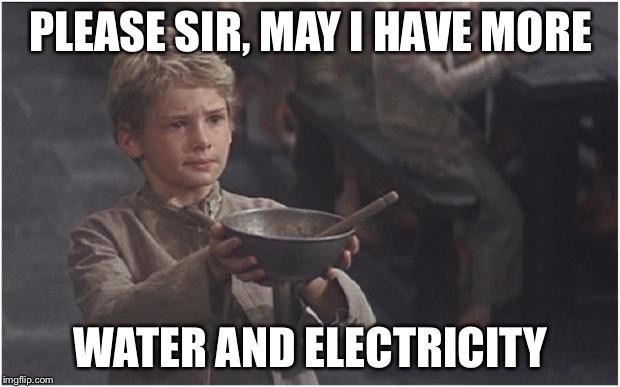 Oliver Twist Please Sir | PLEASE SIR, MAY I HAVE MORE; WATER AND ELECTRICITY | image tagged in oliver twist please sir | made w/ Imgflip meme maker